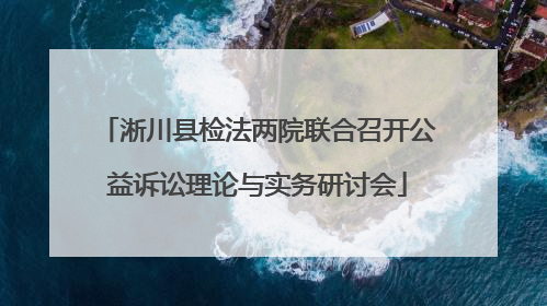 淅川县检法两院联合召开公益诉讼理论与实务研讨会