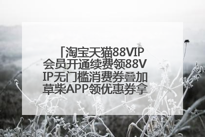淘宝天猫88VIP会员开通续费领88VIP无门槛消费券叠加草柴APP领优惠券拿购物返利更省钱