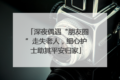 深夜偶遇“朋友圈”走失老人，细心护士助其平安归家