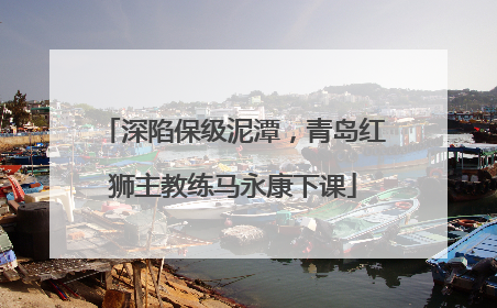 深陷保级泥潭，青岛红狮主教练马永康下课