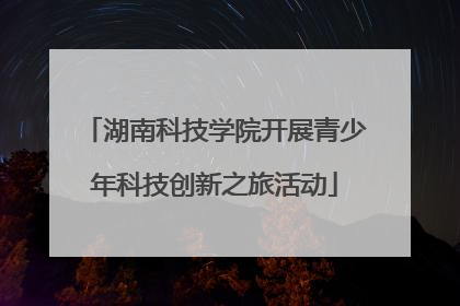 湖南科技学院开展青少年科技创新之旅活动