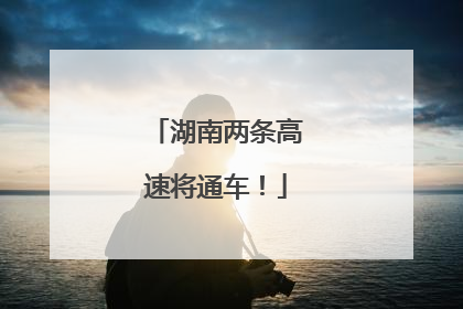 湖南两条高速将通车！