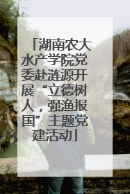 湖南农大水产学院党委赴涟源开展“立德树人，强渔报国”主题党建活动
