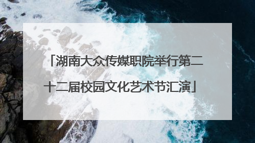 湖南大众传媒职院举行第二十二届校园文化艺术节汇演