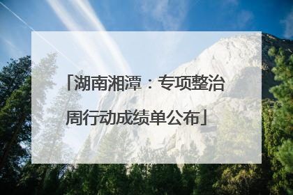 湖南湘潭：专项整治周行动成绩单公布