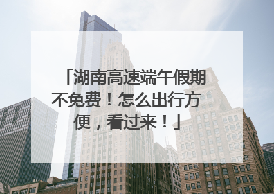 湖南高速端午假期不免费！怎么出行方便，看过来！