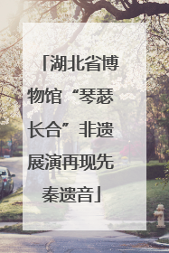 湖北省博物馆“琴瑟长合”非遗展演再现先秦遗音