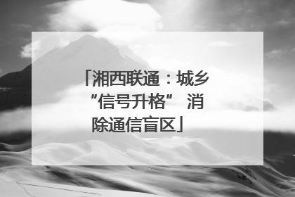 湘西联通：城乡“信号升格” 消除通信盲区