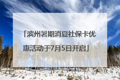滨州暑期消夏社保卡优惠活动于7月5日开启