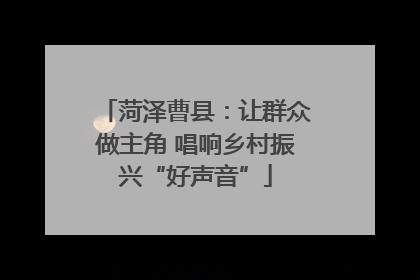 菏泽曹县：让群众做主角 唱响乡村振兴“好声音”