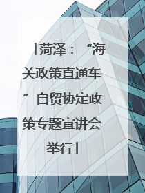 菏泽：“海关政策直通车”自贸协定政策专题宣讲会举行