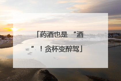 药酒也是 “酒”！贪杯变醉驾