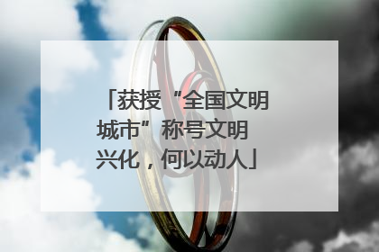获授“全国文明城市”称号文明 兴化，何以动人