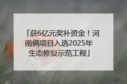 获6亿元奖补资金！河南俩项目入选2025年生态修复示范工程