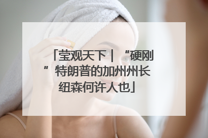 莹观天下｜“硬刚”特朗普的加州州长纽森何许人也