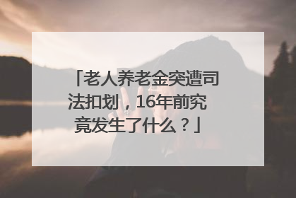 老人养老金突遭司法扣划，16年前究竟发生了什么？