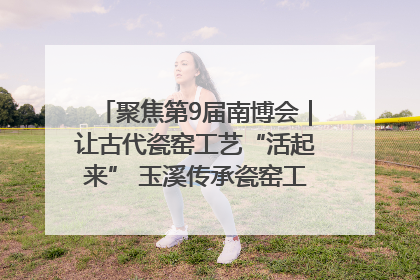 聚焦第9届南博会｜让古代瓷窑工艺“活起来” 玉溪传承瓷窑工艺将出展南博会