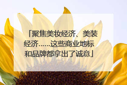 聚焦美妆经济、美装经济……这些商业地标和品牌都拿出了诚意