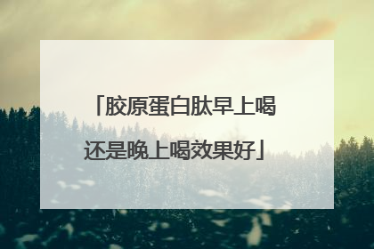 胶原蛋白肽早上喝还是晚上喝效果好