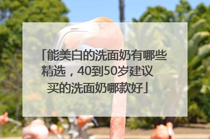 能美白的洗面奶有哪些精选，40到50岁建议买的洗面奶哪款好