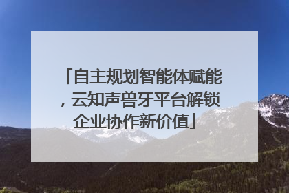 自主规划智能体赋能，云知声兽牙平台解锁企业协作新价值