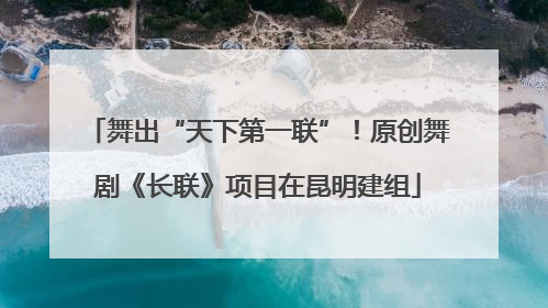 舞出“天下第一联”！原创舞剧《长联》项目在昆明建组