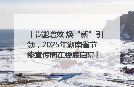 节能增效 焕“新”引领，2025年湖南省节能宣传周在娄底启幕