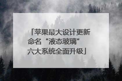 苹果最大设计更新命名“液态玻璃” 六大系统全面升级