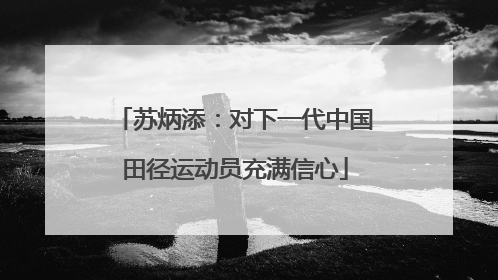 苏炳添：对下一代中国田径运动员充满信心