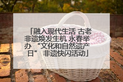 融入现代生活 古老非遗焕发生机 永春举办 “文化和自然遗产日” 非遗快闪活动