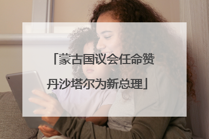 蒙古国议会任命赞丹沙塔尔为新总理
