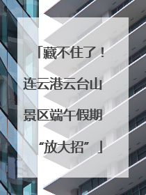 藏不住了！连云港云台山景区端午假期“放大招”