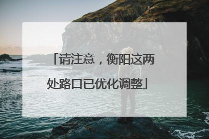 请注意，衡阳这两处路口已优化调整