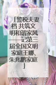 警税夫妻档 共筑文明和谐家风——记第三届全国文明家庭王娜、朱兆鹏家庭