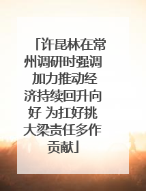 许昆林在常州调研时强调 加力推动经济持续回升向好 为扛好挑大梁责任多作贡献