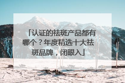 认证的祛斑产品都有哪个？年度精选十大祛斑品牌，闭眼入