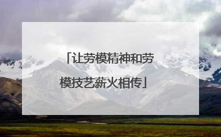 让劳模精神和劳模技艺薪火相传