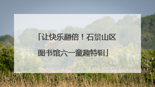让快乐翻倍！石景山区图书馆六一童趣特辑