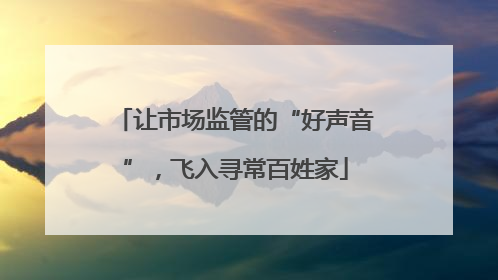让市场监管的“好声音”，飞入寻常百姓家