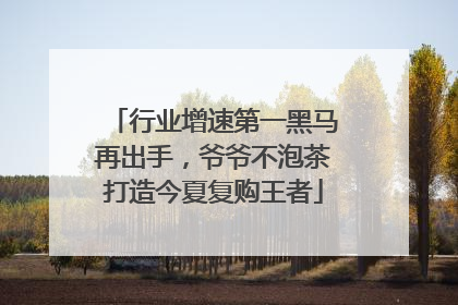 行业增速第一黑马再出手，爷爷不泡茶打造今夏复购王者