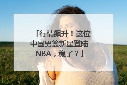 行情飙升！这位中国男篮新星登陆NBA，稳了？