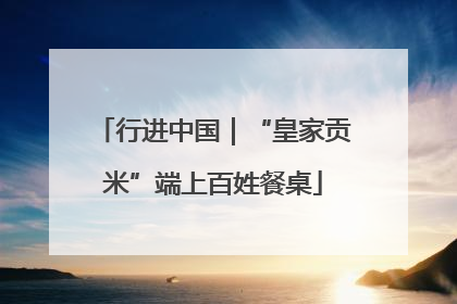 行进中国｜“皇家贡米”端上百姓餐桌
