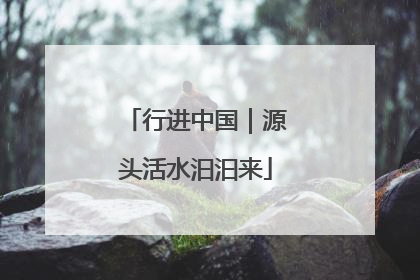 行进中国｜源头活水汩汩来