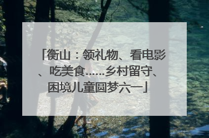衡山：领礼物、看电影、吃美食……乡村留守、困境儿童圆梦六一
