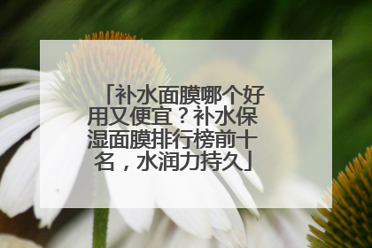 补水面膜哪个好用又便宜？补水保湿面膜排行榜前十名，水润力持久