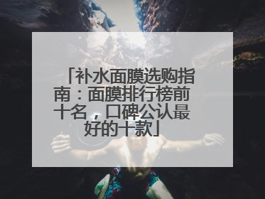 补水面膜选购指南：面膜排行榜前十名，口碑公认最好的十款