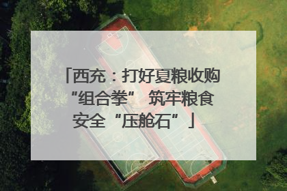 西充：打好夏粮收购“组合拳” 筑牢粮食安全“压舱石”