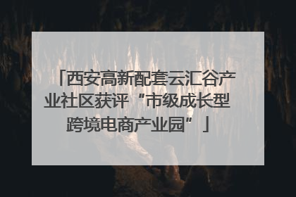 西安高新配套云汇谷产业社区获评“市级成长型跨境电商产业园”