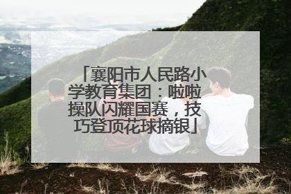 襄阳市人民路小学教育集团：啦啦操队闪耀国赛，技巧登顶花球摘银