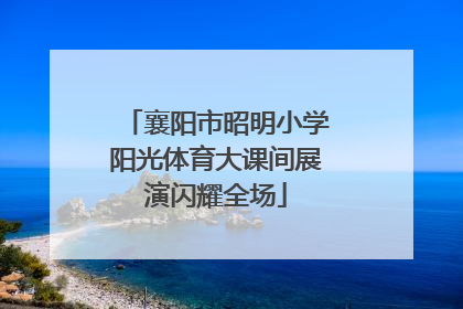 襄阳市昭明小学阳光体育大课间展演闪耀全场